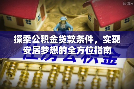 曲周探索公积金贷款条件，实现安居梦想的全方位指南