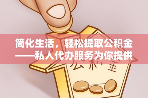 曲周简化生活，轻松提取公积金——私人代办服务为你提供便利