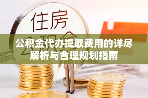 曲周公积金代办提取费用的详尽解析与合理规划指南