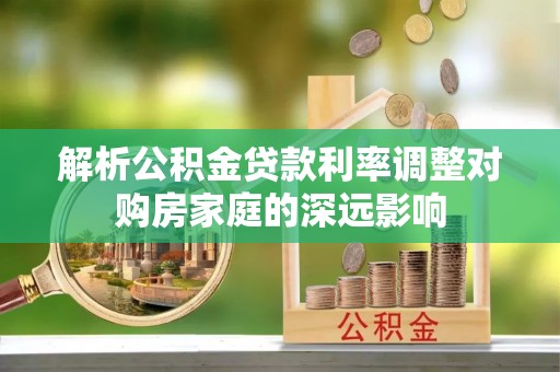 曲周解析公积金贷款利率调整对购房家庭的深远影响