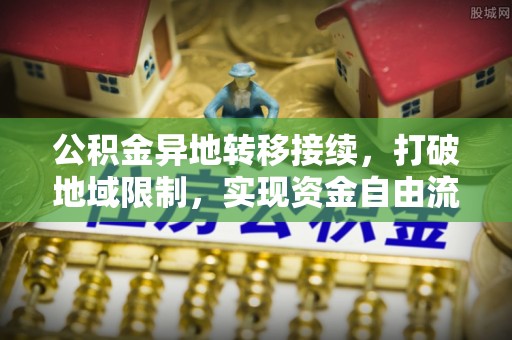 曲周公积金异地转移接续，打破地域限制，实现资金自由流动