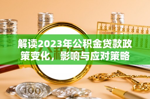 曲周解读2023年公积金贷款政策变化，影响与应对策略
