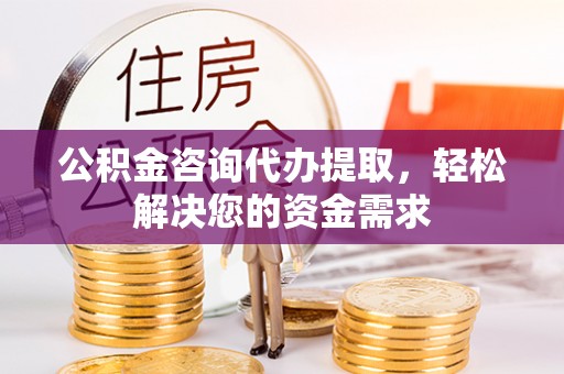 曲周公积金咨询代办提取，轻松解决您的资金需求
