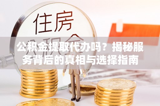 曲周公积金提取代办吗？揭秘服务背后的真相与选择指南