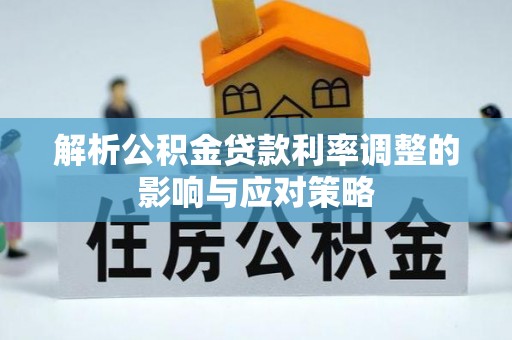 曲周解析公积金贷款利率调整的影响与应对策略