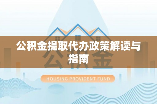 曲周公积金提取代办政策解读与指南