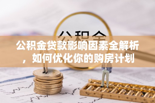 曲周公积金贷款影响因素全解析，如何优化你的购房计划