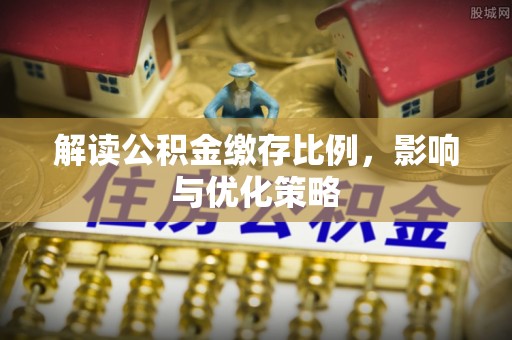 曲周解读公积金缴存比例，影响与优化策略