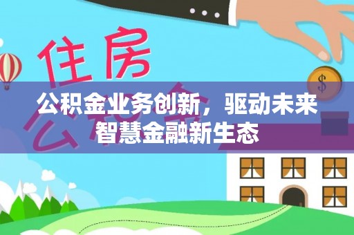 曲周公积金业务创新，驱动未来智慧金融新生态