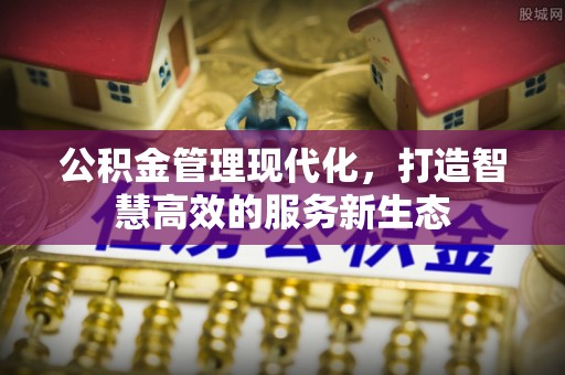 曲周公积金管理现代化，打造智慧高效的服务新生态