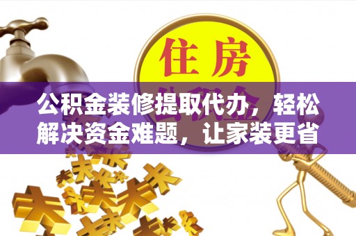 曲周公积金装修提取代办，轻松解决资金难题，让家装更省心
