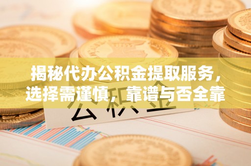 曲周揭秘代办公积金提取服务，选择需谨慎，靠谱与否全靠这几点