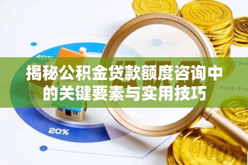 曲周揭秘公积金贷款额度咨询中的关键要素与实用技巧