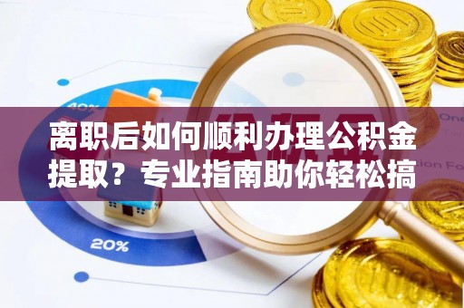 曲周离职后如何顺利办理公积金提取？专业指南助你轻松搞定