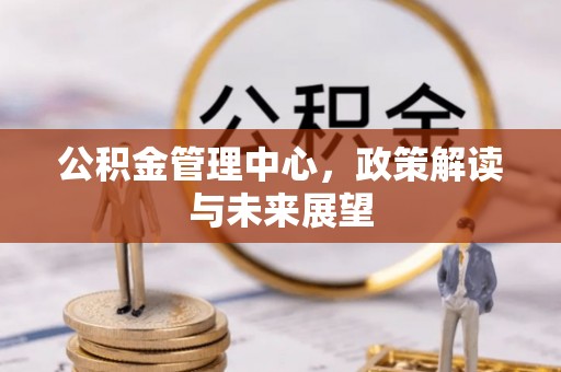 曲周公积金管理中心，政策解读与未来展望