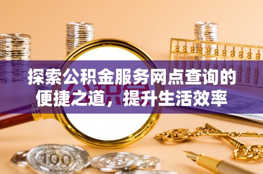曲周探索公积金服务网点查询的便捷之道，提升生活效率