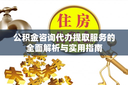 曲周公积金咨询代办提取服务的全面解析与实用指南