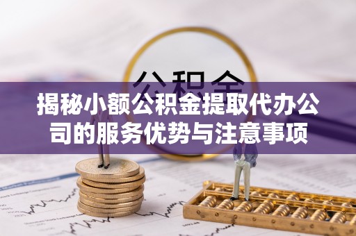 曲周揭秘小额公积金提取代办公司的服务优势与注意事项