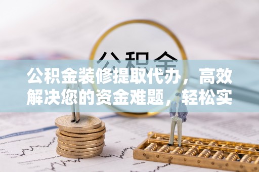 曲周公积金装修提取代办，高效解决您的资金难题，轻松实现家居梦想