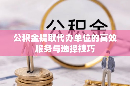 曲周公积金提取代办单位的高效服务与选择技巧