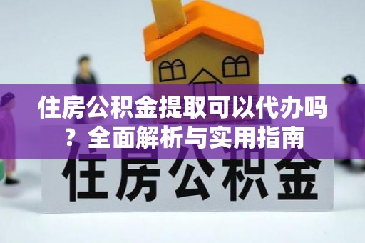 曲周住房公积金提取可以代办吗？全面解析与实用指南