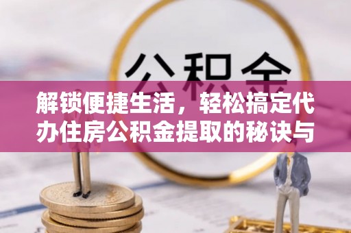 曲周解锁便捷生活，轻松搞定代办住房公积金提取的秘诀与技巧