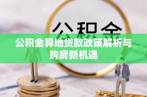 曲周公积金异地贷款政策解析与购房新机遇