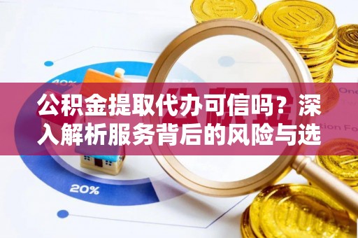 曲周公积金提取代办可信吗？深入解析服务背后的风险与选择