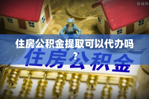 曲周住房公积金提取可以代办吗？
