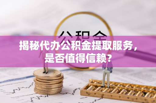 曲周揭秘代办公积金提取服务，是否值得信赖？