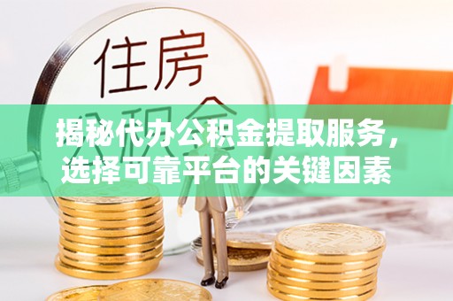 曲周揭秘代办公积金提取服务，选择可靠平台的关键因素