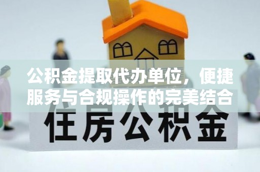 曲周公积金提取代办单位，便捷服务与合规操作的完美结合