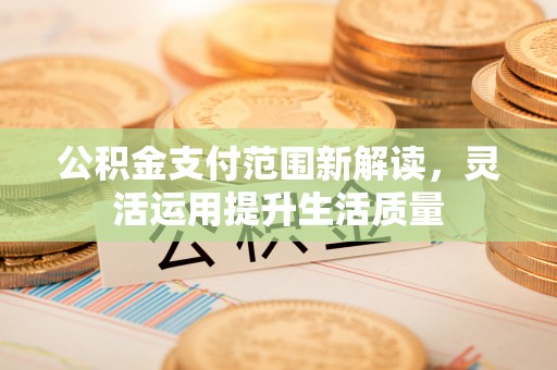 曲周公积金支付范围新解读，灵活运用提升生活质量