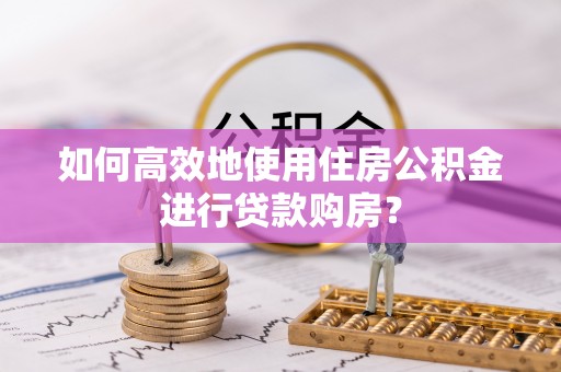 曲周如何高效地使用住房公积金进行贷款购房？