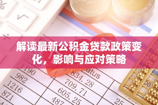 曲周解读最新公积金贷款政策变化，影响与应对策略