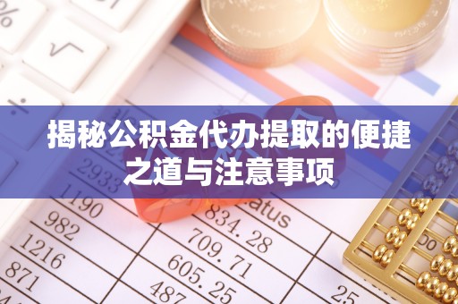 曲周揭秘公积金代办提取的便捷之道与注意事项