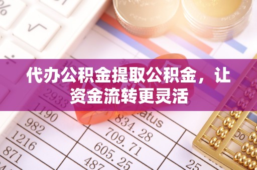 曲周代办公积金提取公积金，让资金流转更灵活