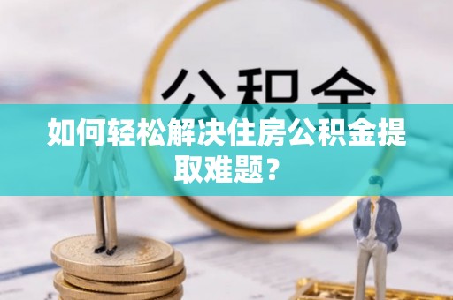 曲周如何轻松解决住房公积金提取难题？