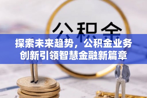 曲周探索未来趋势，公积金业务创新引领智慧金融新篇章
