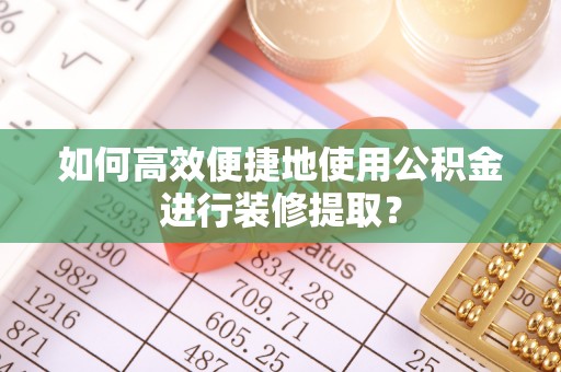 曲周如何高效便捷地使用公积金进行装修提取？
