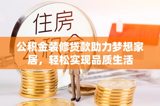 曲周公积金装修贷款助力梦想家居，轻松实现品质生活