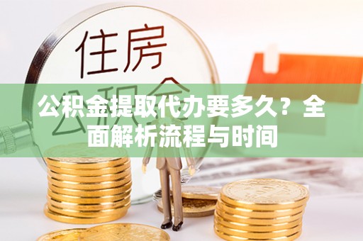 曲周公积金提取代办要多久？全面解析流程与时间
