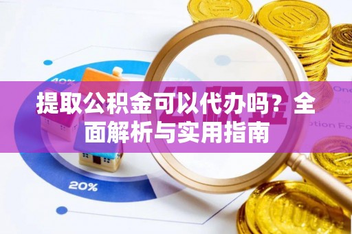 曲周提取公积金可以代办吗？全面解析与实用指南