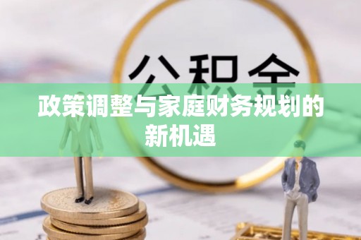曲周政策调整与家庭财务规划的新机遇