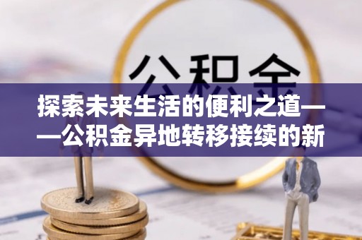 曲周探索未来生活的便利之道——公积金异地转移接续的新篇章