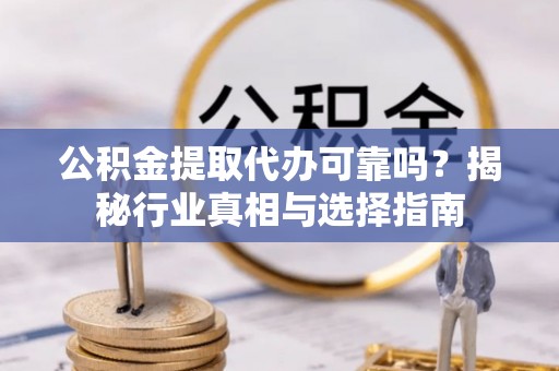 曲周公积金提取代办可靠吗？揭秘行业真相与选择指南