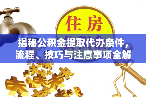 曲周揭秘公积金提取代办条件，流程、技巧与注意事项全解析