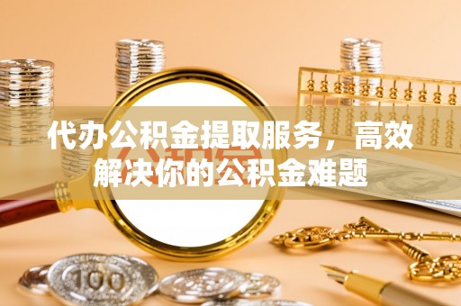 曲周代办公积金提取服务，高效解决你的公积金难题