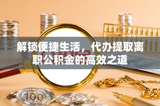 曲周解锁便捷生活，代办提取离职公积金的高效之道