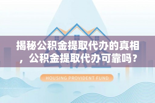 曲周揭秘公积金提取代办的真相，公积金提取代办可靠吗？